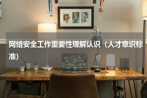 网络安全工作重要性理解认识（人才意识标准）