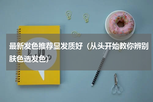 最新发色推荐显发质好（从头开始教你辨别肤色选发色）
