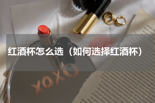 红酒杯怎么选（如何选择红酒杯）