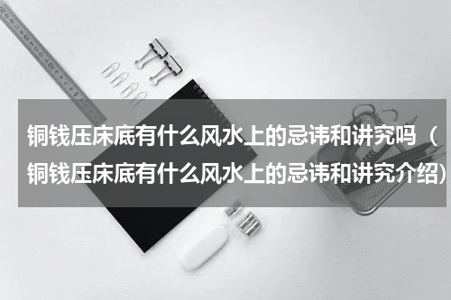 铜钱压床底有什么风水上的忌讳和讲究吗（铜钱压床底有什么风水上的忌讳和讲究介绍）