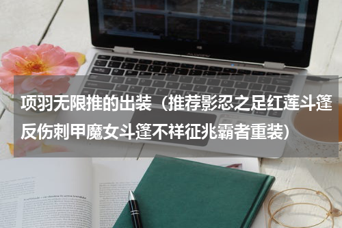 项羽无限推的出装（推荐影忍之足红莲斗篷反伤刺甲魔女斗篷不祥征兆霸者重装）