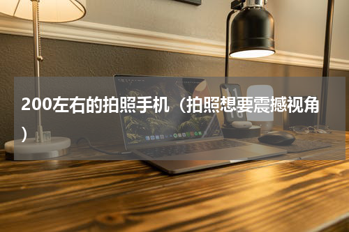 200左右的拍照手机（拍照想要震撼视角）