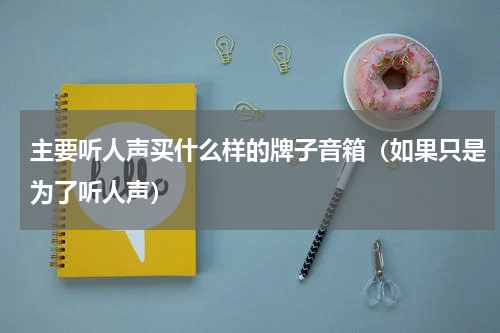 主要听人声买什么样的牌子音箱（如果只是为了听人声）
