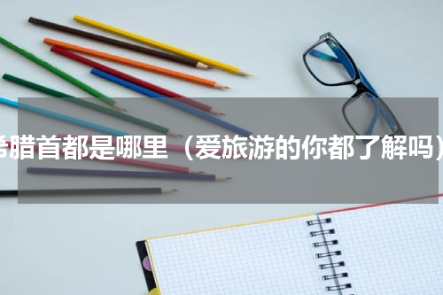 希腊首都是哪里（爱旅游的你都了解吗）