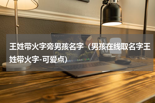 王姓带火字旁男孩名字（男孩在线取名字王姓带火字-可爱点）