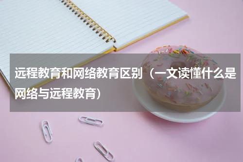 远程教育和网络教育区别（一文读懂什么是网络与远程教育）