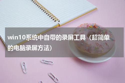 win10系统中自带的录屏工具（超简单的电脑录屏方法）