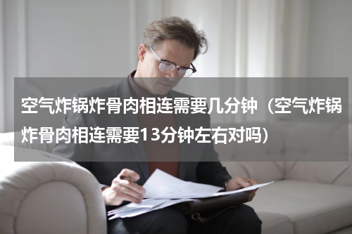 空气炸锅炸骨肉相连需要几分钟（空气炸锅炸骨肉相连需要13分钟左右对吗）