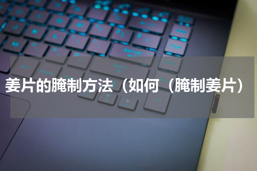 姜片的腌制方法（如何（腌制姜片）