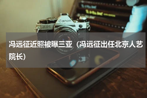 冯远征近照被曝三亚（冯远征出任北京人艺院长）