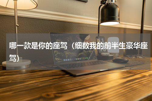 哪一款是你的座驾（细数我的前半生豪华座驾）