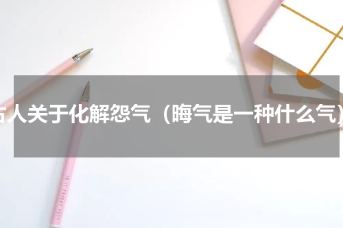 古人关于化解怨气（晦气是一种什么气）