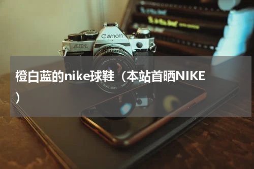 橙白蓝的nike球鞋（本站首晒NIKE）