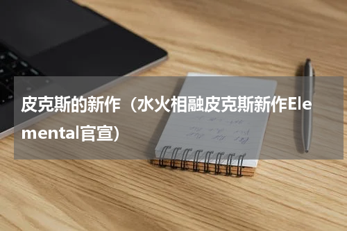 皮克斯的新作（水火相融皮克斯新作Elemental官宣）