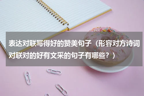 表达对联写得好的赞美句子（形容对方诗词对联对的好有文采的句子有哪些？）
