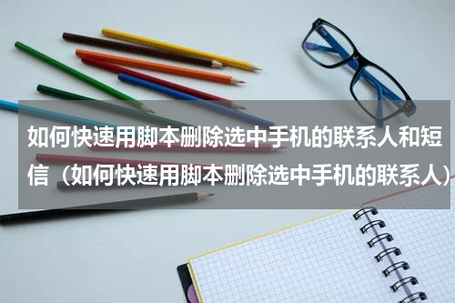 如何快速用脚本删除选中手机的联系人和短信（如何快速用脚本删除选中手机的联系人）