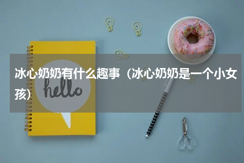 冰心奶奶有什么趣事（冰心奶奶是一个小女孩）