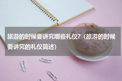 旅游的时候要讲究哪些礼仪?（旅游的时候要讲究的礼仪简述）