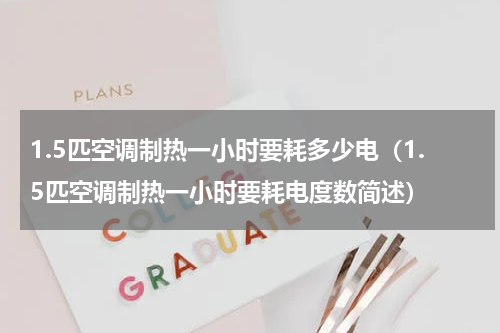 1.5匹空调制热一小时要耗多少电（1.5匹空调制热一小时要耗电度数简述）