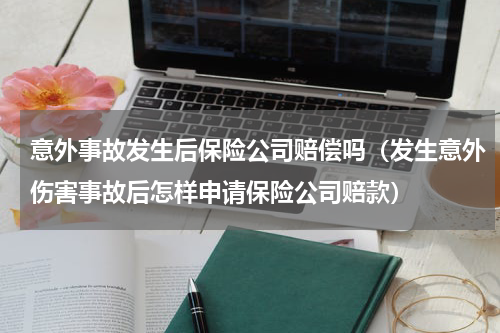 意外事故发生后保险公司赔偿吗（发生意外伤害事故后怎样申请保险公司赔款）