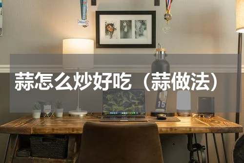 蒜怎么炒好吃（蒜做法）