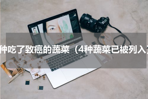 四种吃了致癌的蔬菜（4种蔬菜已被列入）