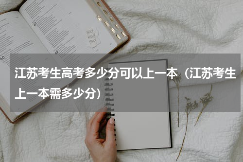 江苏考生高考多少分可以上一本（江苏考生上一本需多少分）