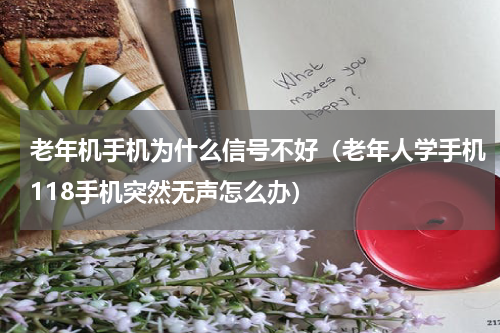 老年机手机为什么信号不好（老年人学手机118手机突然无声怎么办）