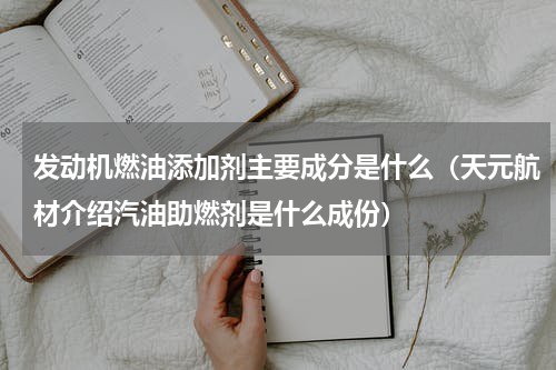 发动机燃油添加剂主要成分是什么（天元航材介绍汽油助燃剂是什么成份）