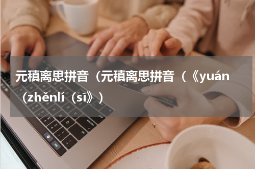 元稹离思拼音（元稹离思拼音（《yuán（zhěnlí（sī》）