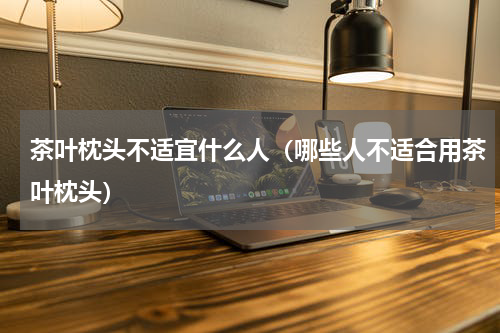 茶叶枕头不适宜什么人（哪些人不适合用茶叶枕头）