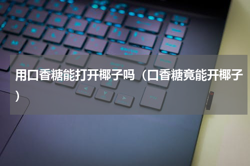 用口香糖能打开椰子吗（口香糖竟能开椰子）