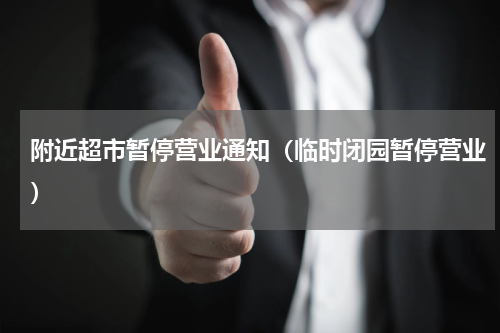 附近超市暂停营业通知（临时闭园暂停营业）