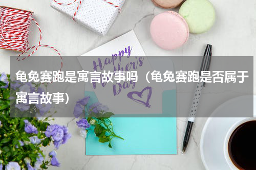 龟兔赛跑是寓言故事吗（龟兔赛跑是否属于寓言故事）