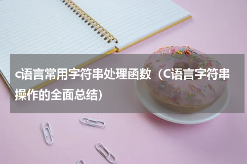 c语言常用字符串处理函数（C语言字符串操作的全面总结）