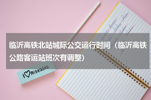 临沂高铁北站城际公交运行时间（临沂高铁公路客运站班次有调整）