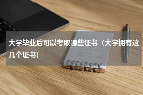 大学毕业后可以考取哪些证书（大学拥有这几个证书）