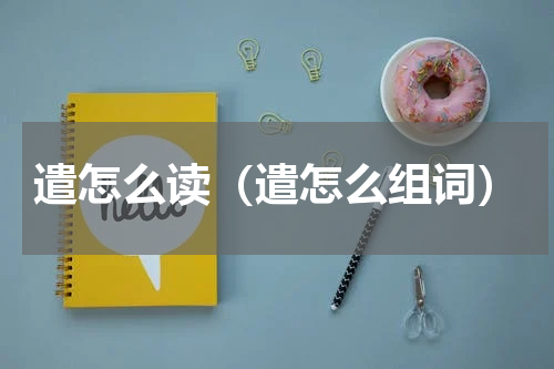 遣怎么读（遣怎么组词）