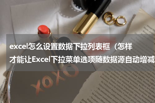 excel怎么设置数据下拉列表框（怎样才能让Excel下拉菜单选项随数据源自动增减）
