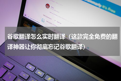 谷歌翻译怎么实时翻译（这款完全免费的翻译神器让你彻底忘记谷歌翻译）