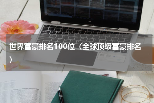 世界富豪排名100位（全球顶级富豪排名）