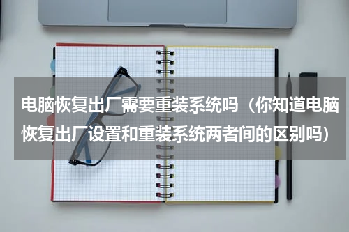 电脑恢复出厂需要重装系统吗（你知道电脑恢复出厂设置和重装系统两者间的区别吗）