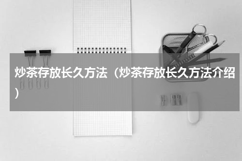 炒茶存放长久方法（炒茶存放长久方法介绍）