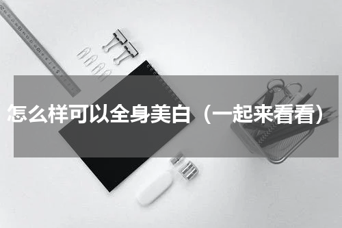 怎么样可以全身美白（一起来看看）