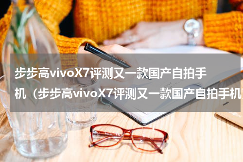 步步高vivoX7评测又一款国产自拍手机（步步高vivoX7评测又一款国产自拍手机）