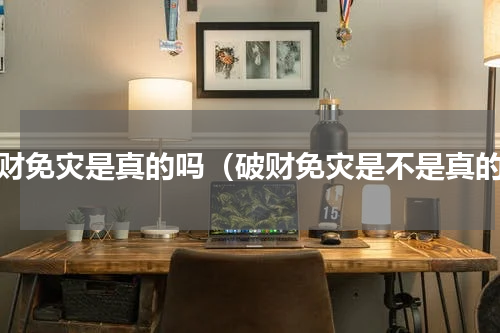 破财免灾是真的吗（破财免灾是不是真的）
