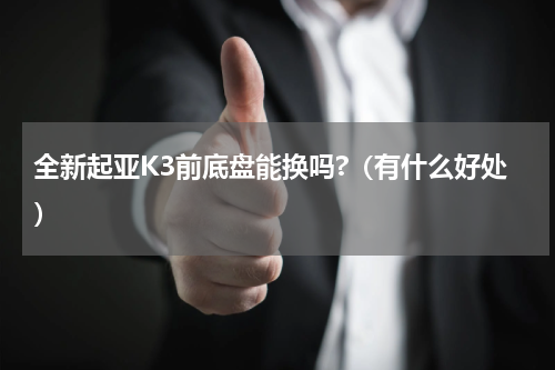 全新起亚K3前底盘能换吗?（有什么好处）