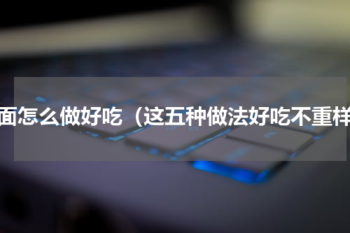 挂面怎么做好吃（这五种做法好吃不重样）