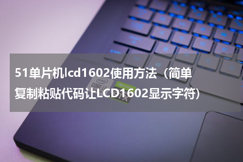 51单片机lcd1602使用方法（简单复制粘贴代码让LCD1602显示字符）