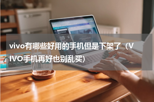 vivo有哪些好用的手机但是下架了（VIVO手机再好也别乱买）